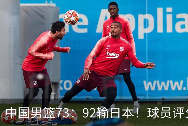 中国男篮73：92输日本！球员评分出炉：3人及格，5人不及格，1人太拉胯