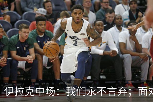 伊拉克中场：我们永不言弃；面对姆巴佩这种巨星我们也会提升状态