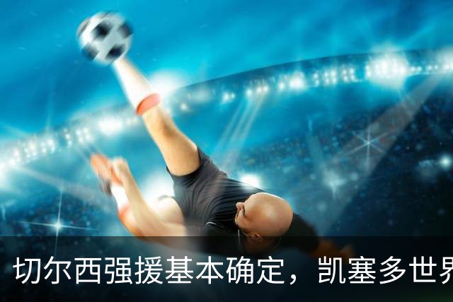 切尔西强援基本确定，凯塞多世界杯高光表现，蓝军积极备战新赛季