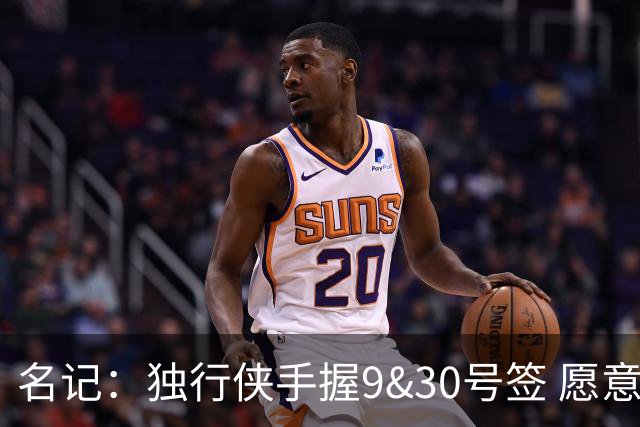 名记：独行侠手握9&30号签 愿意向上或向下交易 有意伯里斯