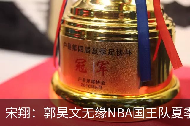 宋翔：郭昊文无缘NBA国王队夏季联赛 同曦男篮计划与其顶薪续约