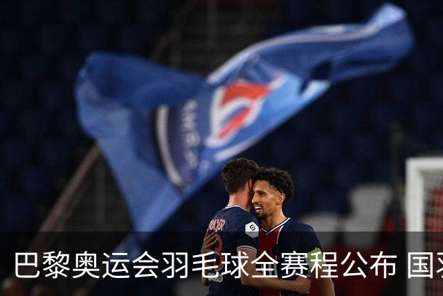 巴黎奥运会羽毛球全赛程公布 国羽5个单项齐冲金