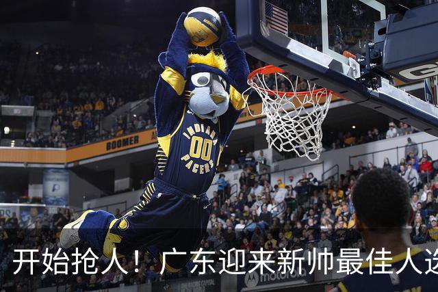 开始抢人！广东迎来新帅最佳人选，唯一有资格接任杜锋的主教练！