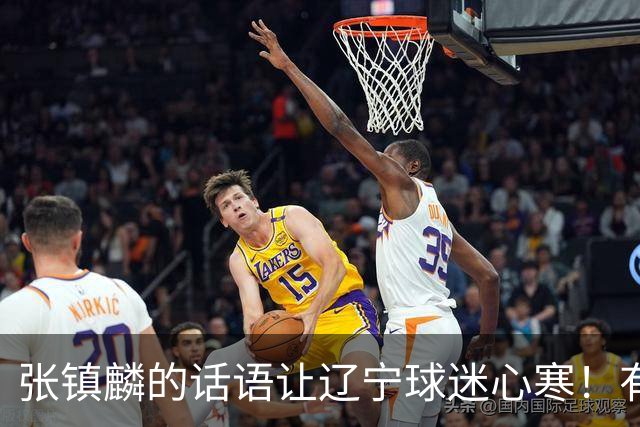 张镇麟的话语让辽宁球迷心寒！有些事不能说得太直白