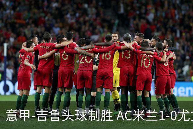 意甲-吉鲁头球制胜 AC米兰1-0尤文锁定欧冠席位