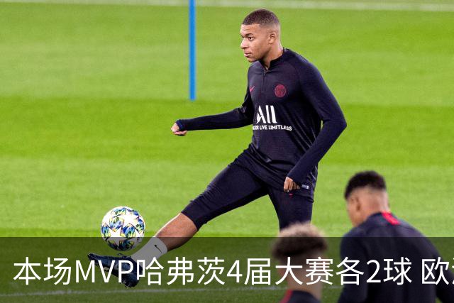 本场MVP哈弗茨4届大赛各2球 欧洲球员仅逊于凯恩姆巴佩