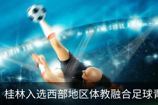 桂林入选西部地区体教融合足球青训体系建设试点城市
