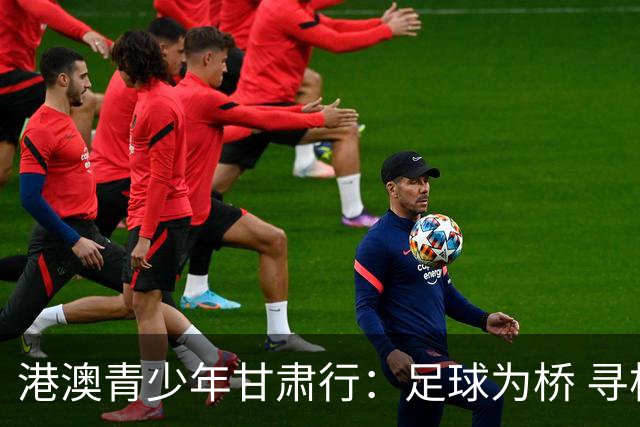 港澳青少年甘肃行：足球为桥 寻根问祖