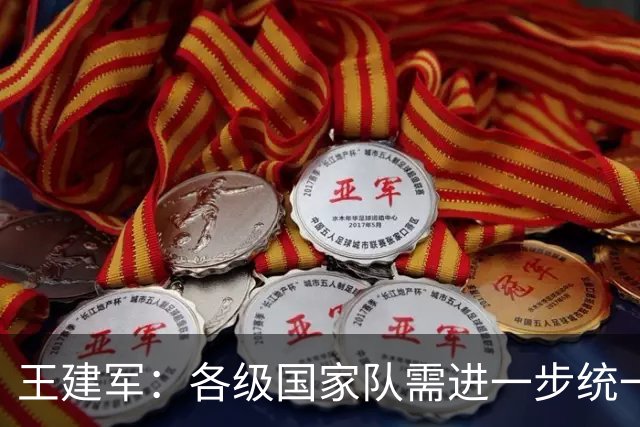 王建军：各级国家队需进一步统一风格体系 提高集训效率