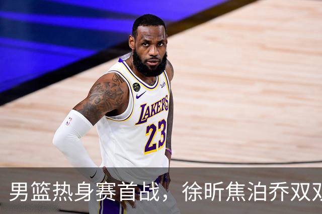 男篮热身赛首战，徐昕焦泊乔双双得分上双，杜锋如何评价？