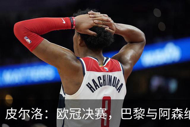皮尔洛：欧冠决赛，巴黎与阿森纳的较量谁能胜出？