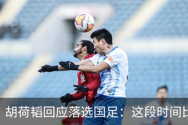 胡荷韬回应落选国足：这段时间比赛一直带着伤，邵导让我好好养伤