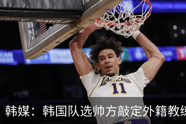 韩媒：韩国队选帅方敲定外籍教练 明年亚洲杯将迎首秀