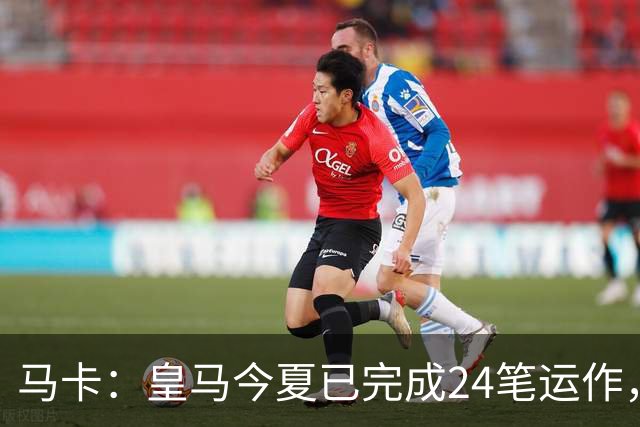 马卡：皇马今夏已完成24笔运作，仍在加速重建阵容
