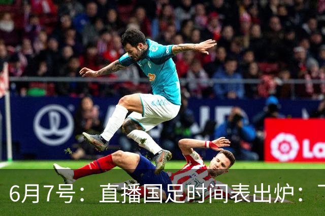 6月7号：直播国足时间表出炉：下午15：25将全程直播U23国奥队！