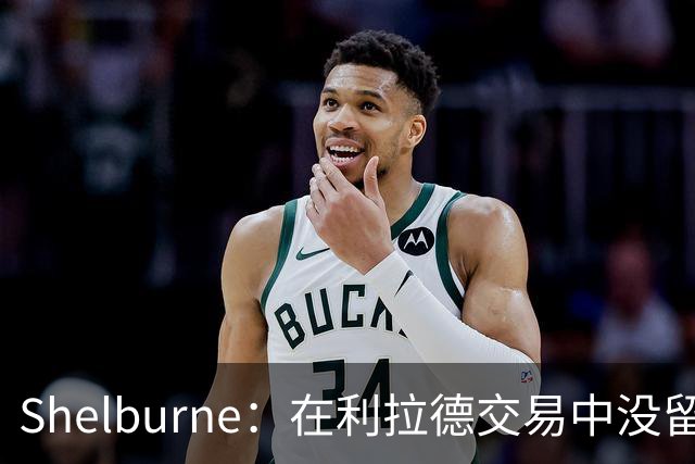Shelburne：在利拉德交易中没留住霍勒迪是字母哥离开雄鹿的原因
